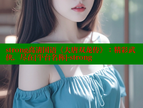 strong高清国语《大唐双龙传》：精彩武侠，尽在[平台名称]-strong