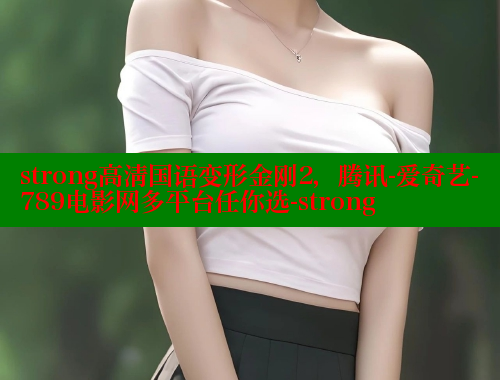 strong高清国语变形金刚2，腾讯-爱奇艺-789电影网多平台任你选-strong