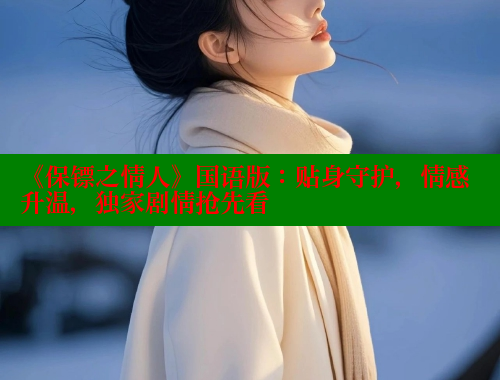 《保镖之情人》国语版：贴身守护，情感升温，独家剧情抢先看