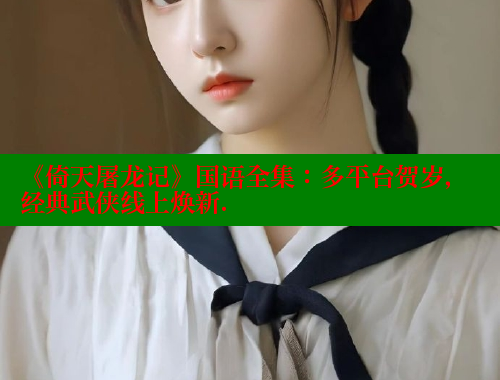 《倚天屠龙记》国语全集：多平台贺岁，经典武侠线上焕新.