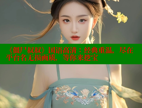 《僵尸叔叔》国语高清：经典重温，尽在平台名无损画质，等你来挖宝