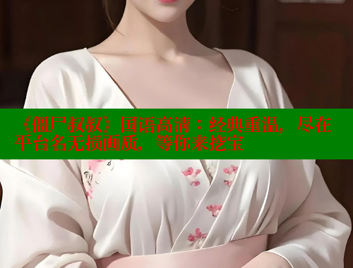 《僵尸叔叔》国语高清：经典重温，尽在平台名无损画质，等你来挖宝