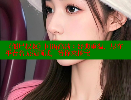 《僵尸叔叔》国语高清：经典重温，尽在平台名无损画质，等你来挖宝
