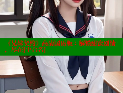 《兄妹契约》高清国语版：解锁甜蜜剧情，尽在[平台名]
