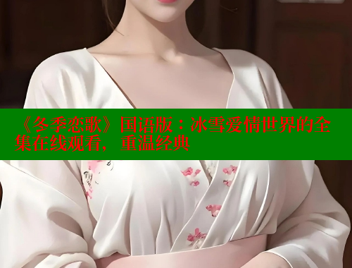《冬季恋歌》国语版：冰雪爱情世界的全集在线观看，重温经典