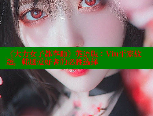 《大力女子都奉顺》英语版：Viu平家放送，韩剧爱好者的必胜选择
