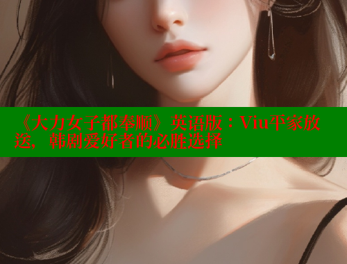 《大力女子都奉顺》英语版：Viu平家放送，韩剧爱好者的必胜选择