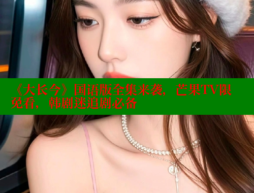 《大长今》国语版全集来袭，芒果TV限免看，韩剧迷追剧必备