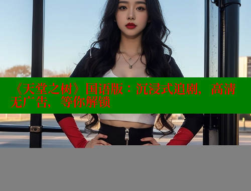 《天堂之树》国语版：沉浸式追剧，高清无广告，等你解锁