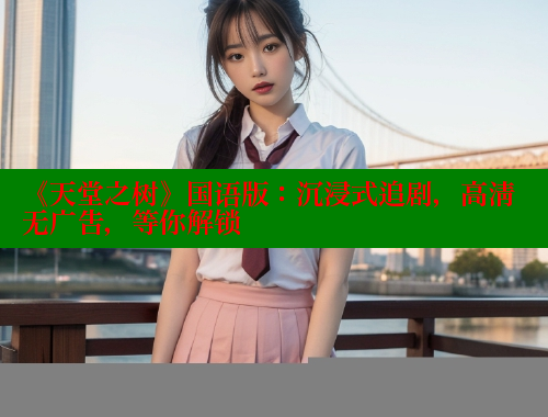 《天堂之树》国语版：沉浸式追剧，高清无广告，等你解锁