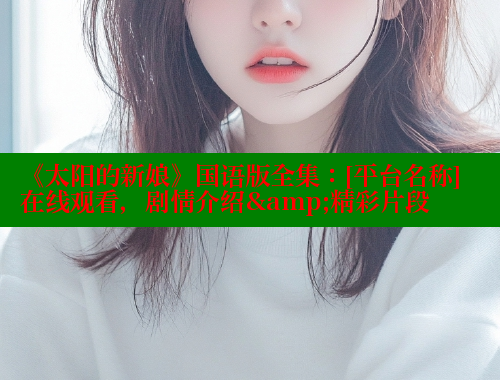 《太阳的新娘》国语版全集：[平台名称]在线观看，剧情介绍&精彩片段