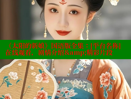 《太阳的新娘》国语版全集：[平台名称]在线观看，剧情介绍&amp;精彩片段