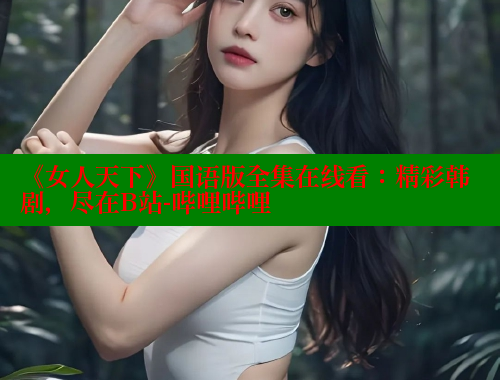 《女人天下》国语版全集在线看：精彩韩剧，尽在B站-哔哩哔哩