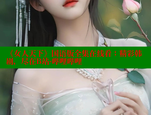 《女人天下》国语版全集在线看：精彩韩剧，尽在B站-哔哩哔哩