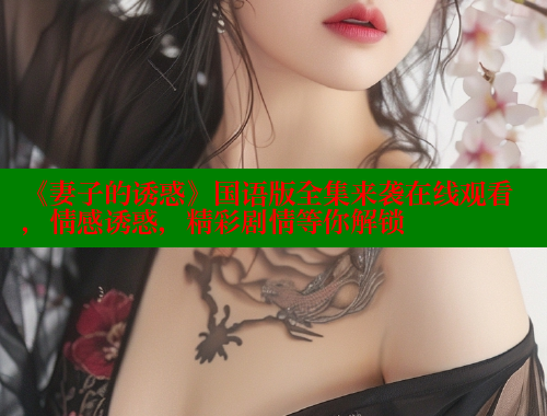 《妻子的诱惑》国语版全集来袭在线观看，情感诱惑，精彩剧情等你解锁