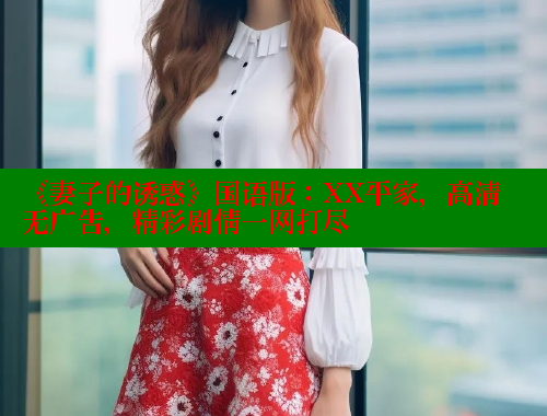 《妻子的诱惑》国语版：XX平家，高清无广告，精彩剧情一网打尽