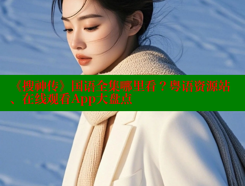 《搜神传》国语全集哪里看？粤语资源站、在线观看App大盘点