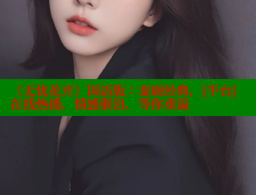 《无忧花开》国语版：泰剧经典，[平台]在线热播，情感催泪，等你重温