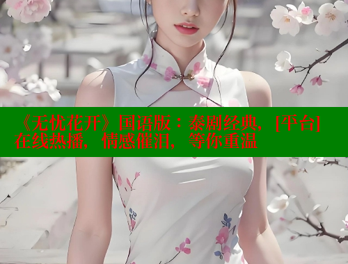 《无忧花开》国语版：泰剧经典，[平台]在线热播，情感催泪，等你重温