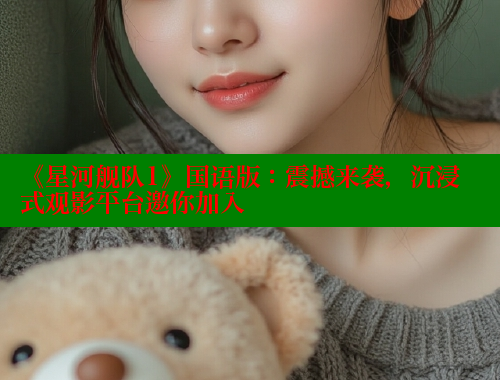 《星河舰队1》国语版：震撼来袭，沉浸式观影平台邀你加入