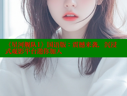 《星河舰队1》国语版：震撼来袭，沉浸式观影平台邀你加入