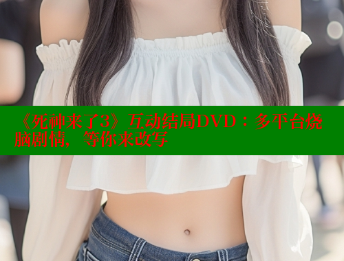 《死神来了3》互动结局DVD：多平台烧脑剧情，等你来改写