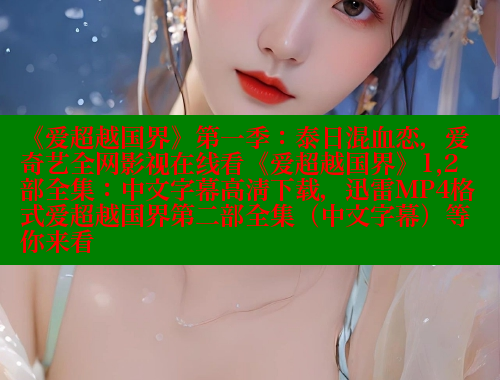 《爱超越国界》第一季：泰日混血恋，爱奇艺全网影视在线看《爱超越国界》1,2部全集：中文字幕高清下载，迅雷MP4格式爱超越国界第二部全集（中文字幕）等你来看