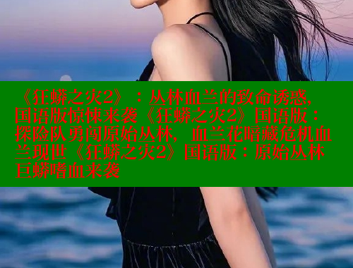 《狂蟒之灾2》：丛林血兰的致命诱惑，国语版惊悚来袭《狂蟒之灾2》国语版：探险队勇闯原始丛林，血兰花暗藏危机血兰现世《狂蟒之灾2》国语版：原始丛林巨蟒嗜血来袭