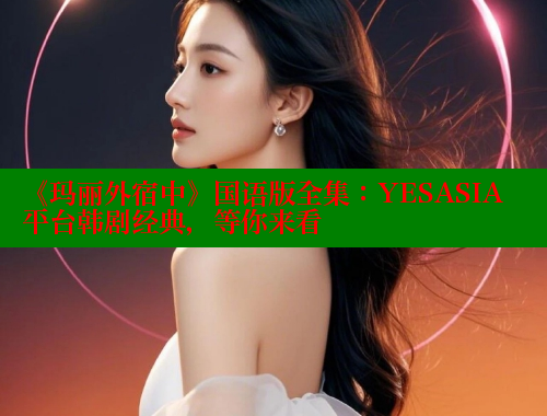 《玛丽外宿中》国语版全集：YESASIA平台韩剧经典，等你来看