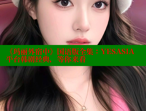 《玛丽外宿中》国语版全集：YESASIA平台韩剧经典，等你来看