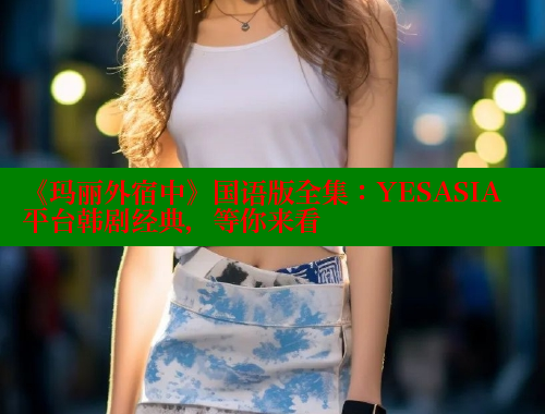 《玛丽外宿中》国语版全集：YESASIA平台韩剧经典，等你来看