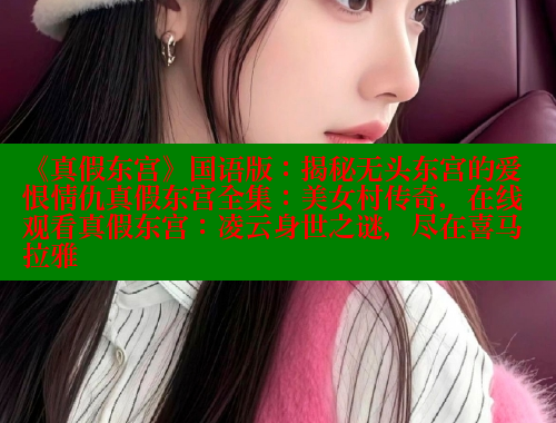《真假东宫》国语版：揭秘无头东宫的爱恨情仇真假东宫全集：美女村传奇，在线观看真假东宫：凌云身世之谜，尽在喜马拉雅
