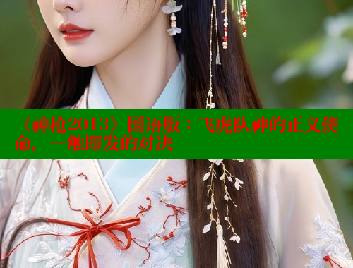 《神枪2013》国语版：飞虎队神的正义使命，一触即发的对决
