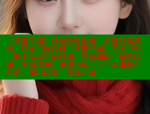 《笑傲江湖》吕颂贤粤语版：重温经典武侠，尽在百度百科《笑傲江湖》完美平台：助手助你自动扫摊，经验翻倍，畅游江湖《笑傲江湖》霍建华版：于正金庸联手打造，华山论剑，情义江湖