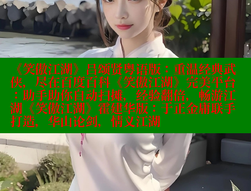 《笑傲江湖》吕颂贤粤语版：重温经典武侠，尽在百度百科《笑傲江湖》完美平台：助手助你自动扫摊，经验翻倍，畅游江湖《笑傲江湖》霍建华版：于正金庸联手打造，华山论剑，情义江湖