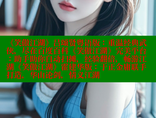 《笑傲江湖》吕颂贤粤语版：重温经典武侠，尽在百度百科《笑傲江湖》完美平台：助手助你自动扫摊，经验翻倍，畅游江湖《笑傲江湖》霍建华版：于正金庸联手打造，华山论剑，情义江湖