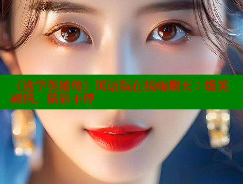 《逃学英雄传》国语版在线嗨翻天：爆笑剧情，精彩不停