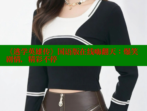 《逃学英雄传》国语版在线嗨翻天：爆笑剧情，精彩不停