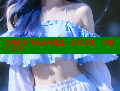 义海豪情粤语原声速递：重温经典，尽在[平台名]