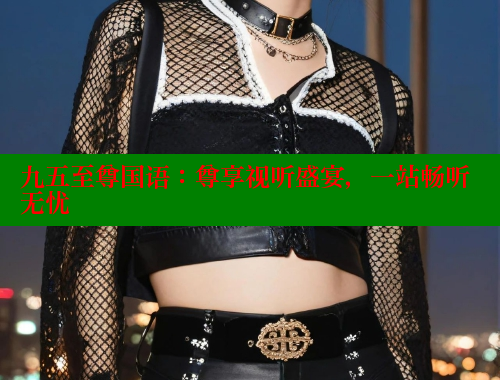 九五至尊国语：尊享视听盛宴，一站畅听无忧
