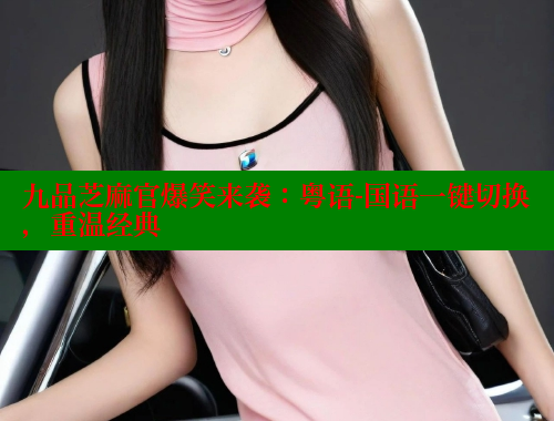 九品芝麻官爆笑来袭：粤语-国语一键切换，重温经典
