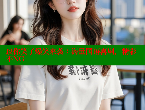 以你笑了爆笑来袭：海量国语喜剧，精彩不NG