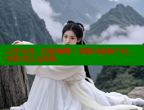 以和为贵，国语畅聊：和谐沟通新平台，轻松表达无障碍