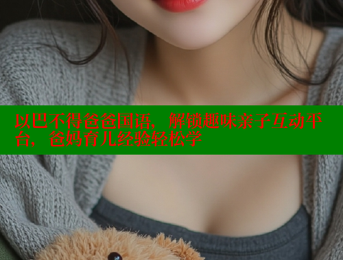 以巴不得爸爸国语，解锁趣味亲子互动平台，爸妈育儿经验轻松学