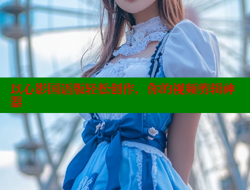 以心影国语版轻松创作，你的视频剪辑神器