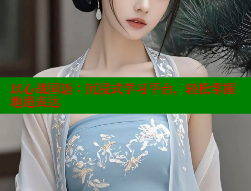 以心战国语：沉浸式学习平台，轻松掌握地道表达