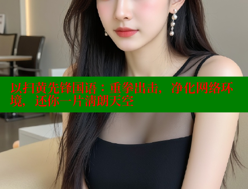 以扫黄先锋国语：重拳出击，净化网络环境，还你一片清朗天空