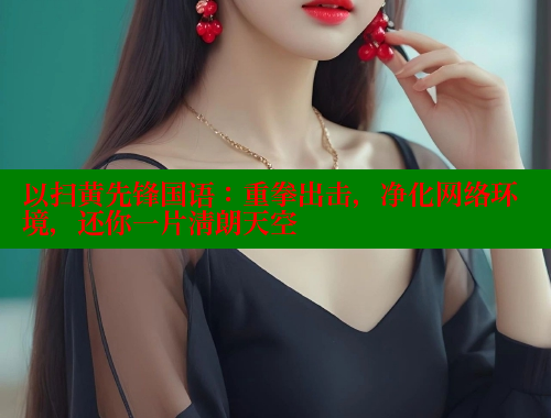 以扫黄先锋国语：重拳出击，净化网络环境，还你一片清朗天空