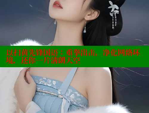以扫黄先锋国语：重拳出击，净化网络环境，还你一片清朗天空