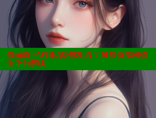 假面骑士W国语版哪里看？风都侦探剧情全平台解读